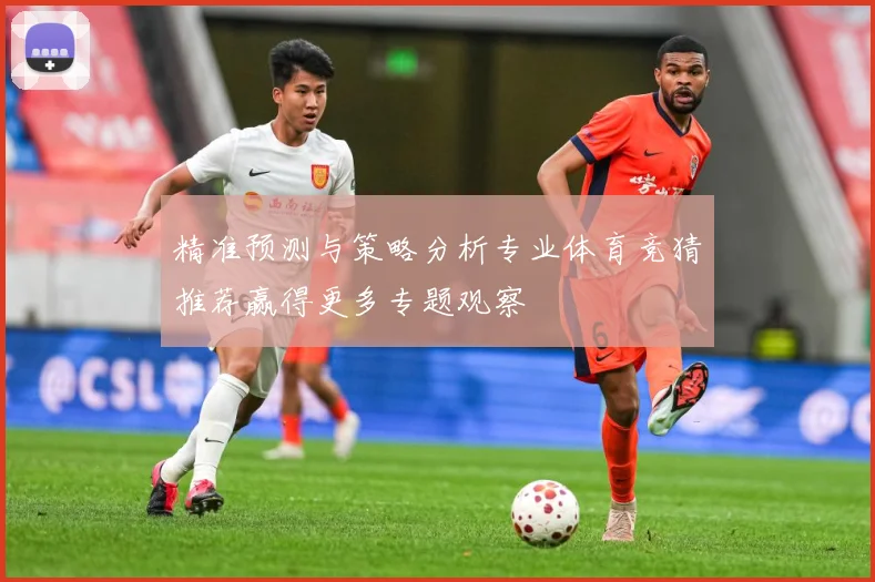 精准预测与策略分析专业体育竞猜推荐赢得更多专题观察