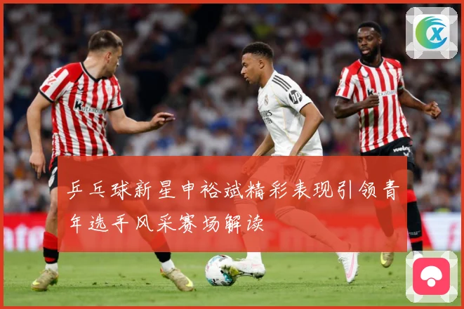乒乓球新星申裕斌精彩表现引领青年选手风采赛场解读