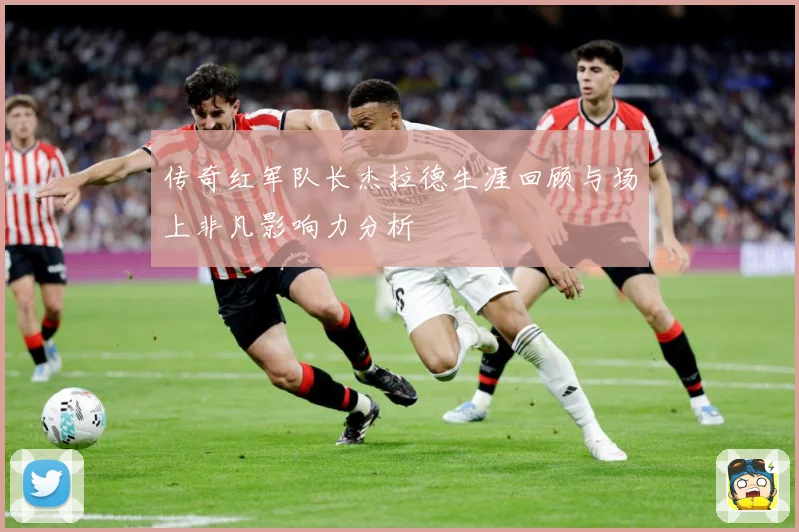 传奇红军队长杰拉德生涯回顾与场上非凡影响力分析