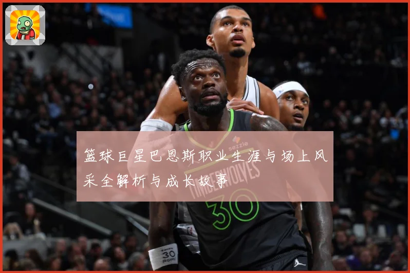 篮球巨星巴恩斯职业生涯与场上风采全解析与成长故事