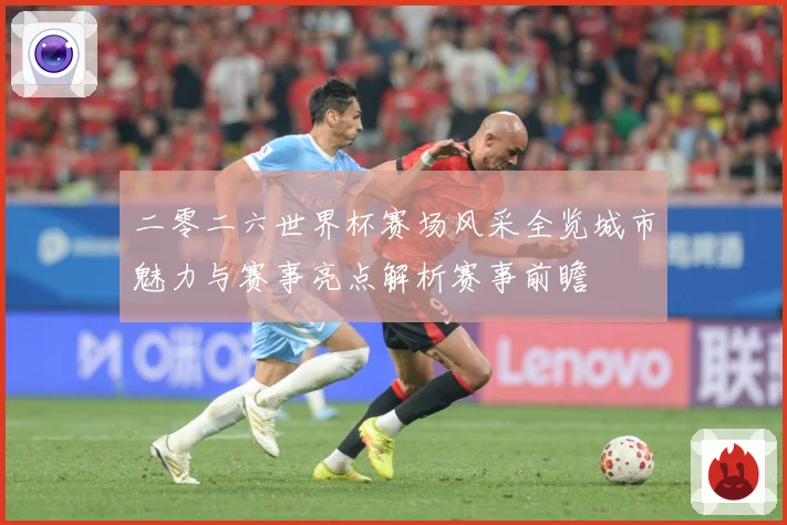 二零二六世界杯赛场风采全览城市魅力与赛事亮点解析赛事前瞻