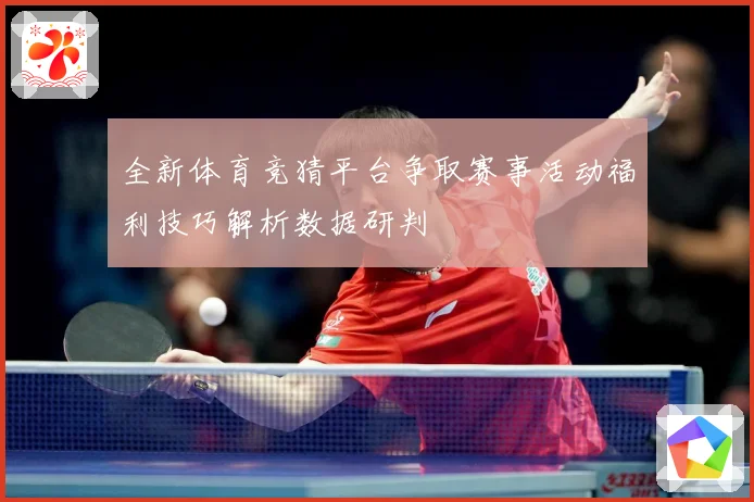 全新体育竞猜平台争取赛事活动福利技巧解析数据研判