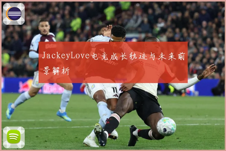 JackeyLove电竞成长轨迹与未来前景解析