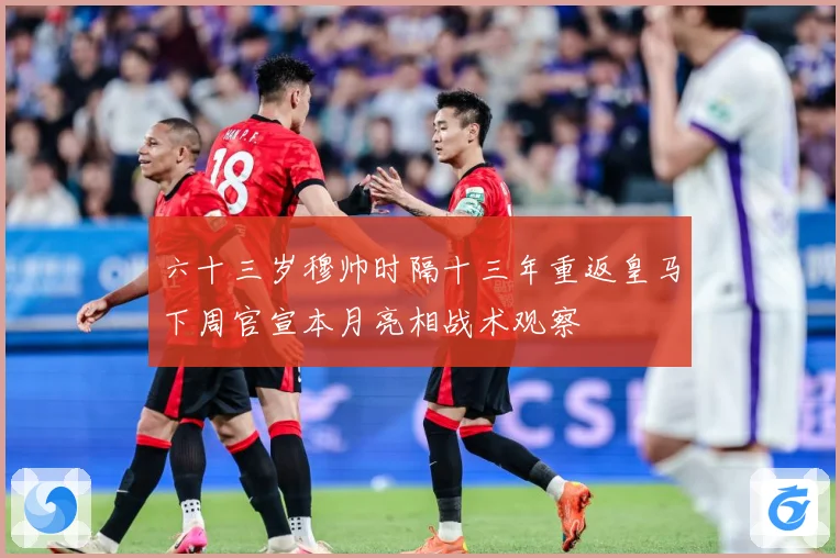 六十三岁穆帅时隔十三年重返皇马下周官宣本月亮相战术观察