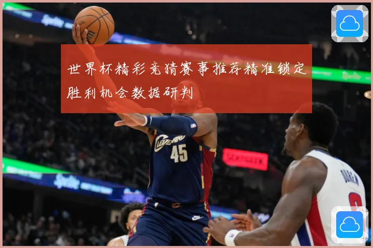 世界杯精彩竞猜赛事推荐精准锁定胜利机会数据研判