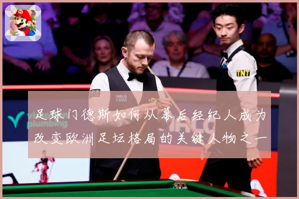 足球门德斯如何从幕后经纪人成为改变欧洲足坛格局的关键人物之一