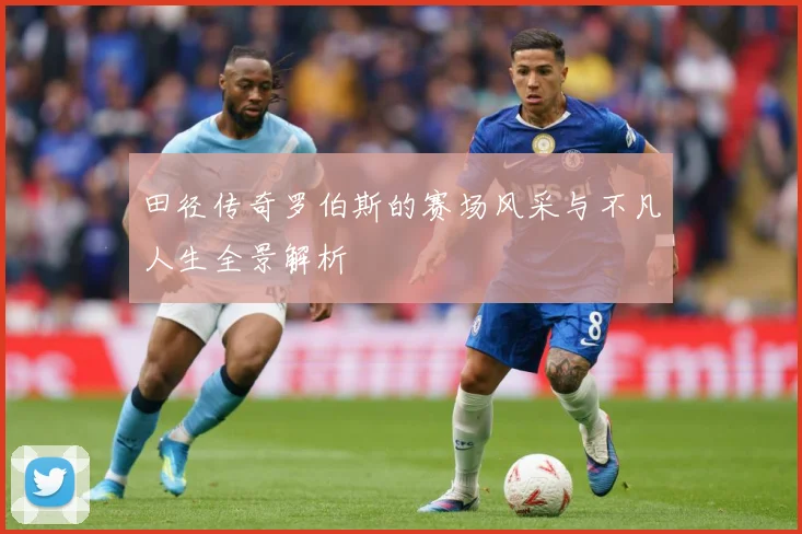 田径传奇罗伯斯的赛场风采与不凡人生全景解析