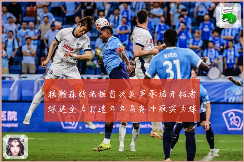 杨瀚森新老板首次发声承诺开拓者球迷全力打造年年具备冲冠实力球赛场复盘