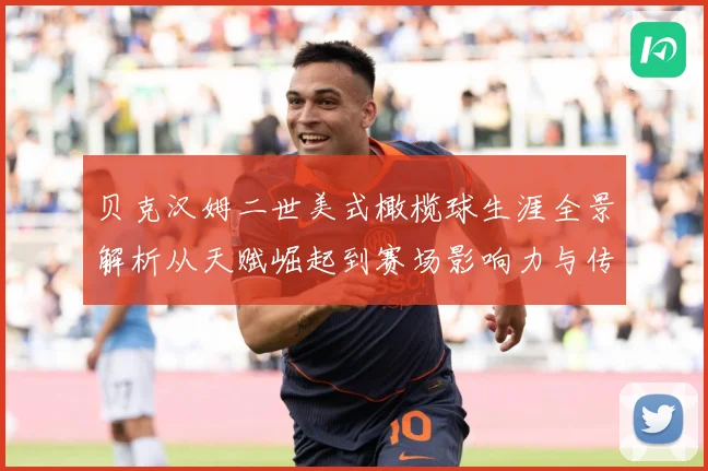 贝克汉姆二世美式橄榄球生涯全景解析从天赋崛起到赛场影响力与传奇时刻