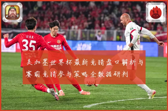 美加墨世界杯最新竞猜盘口解析与赛前竞猜参与策略全数据研判