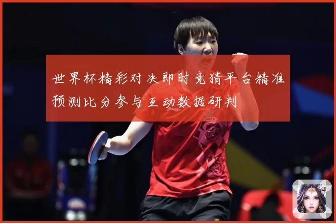 世界杯精彩对决即时竞猜平台精准预测比分参与互动数据研判