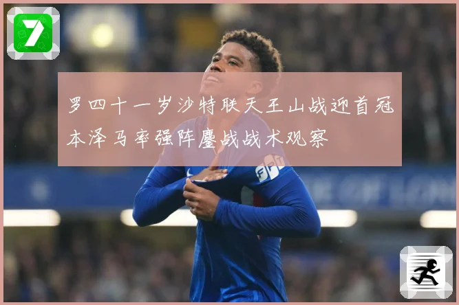 罗四十一岁沙特联天王山战迎首冠本泽马率强阵鏖战战术观察