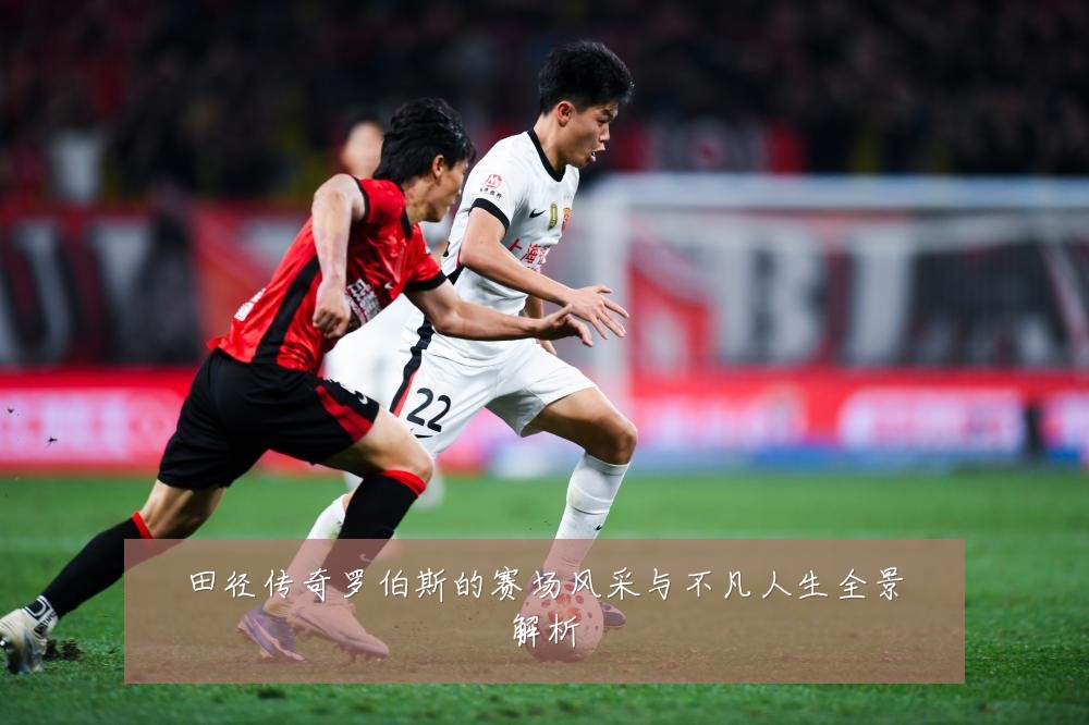 田径传奇罗伯斯的赛场风采与不凡人生全景解析