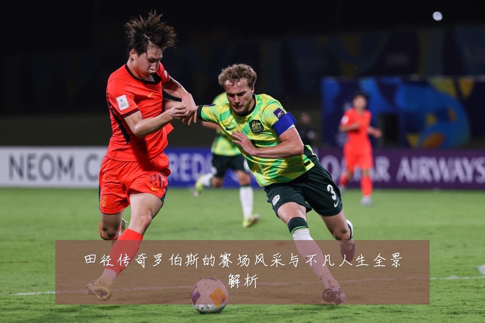田径传奇罗伯斯的赛场风采与不凡人生全景解析