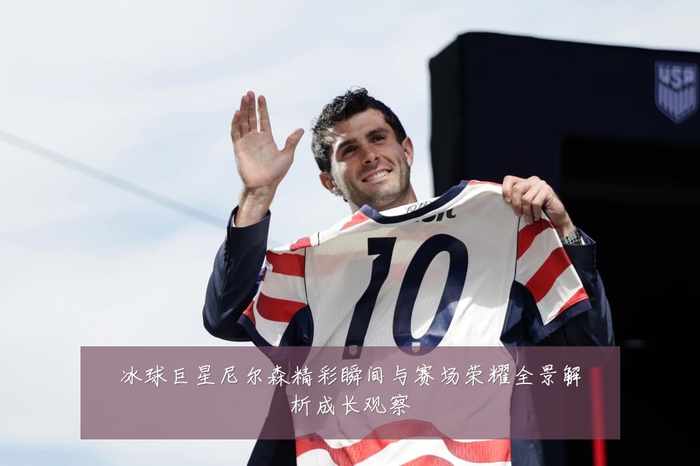 冰球巨星尼尔森精彩瞬间与赛场荣耀全景解析成长观察
