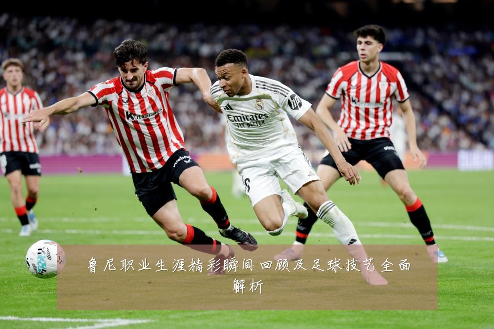 鲁尼职业生涯精彩瞬间回顾及足球技艺全面解析