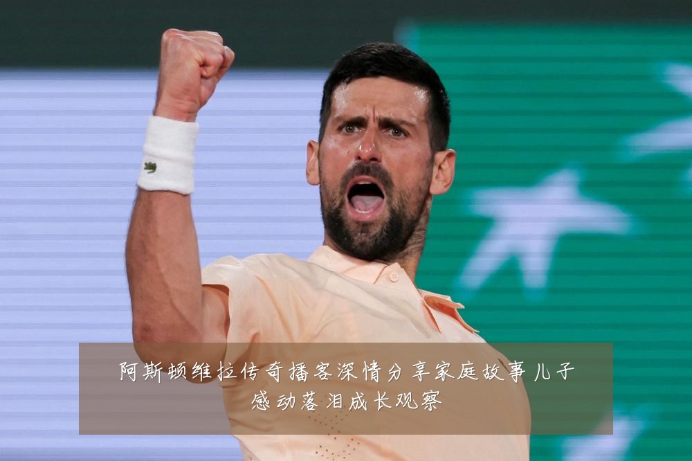 阿斯顿维拉传奇播客深情分享家庭故事儿子感动落泪成长观察