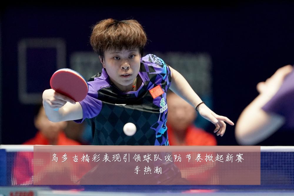 乌多吉精彩表现引领球队攻防节奏掀起新赛季热潮