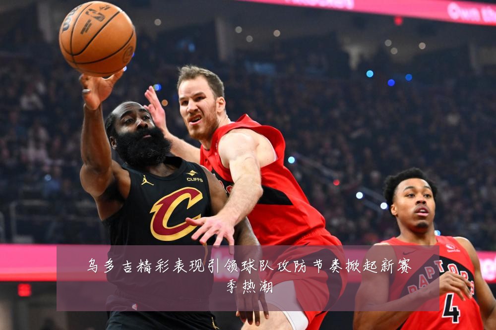 乌多吉精彩表现引领球队攻防节奏掀起新赛季热潮